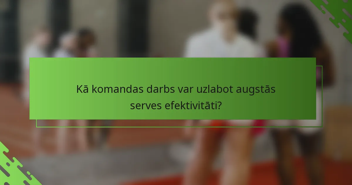Kā komandas darbs var uzlabot augstās serves efektivitāti?