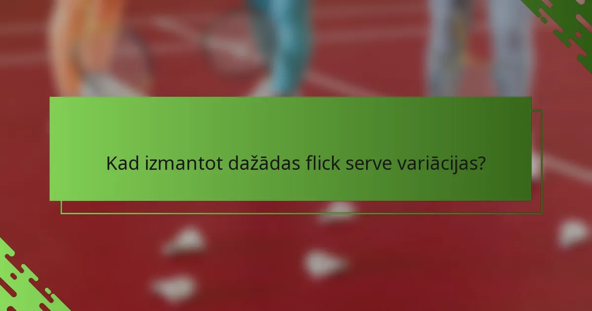 Kad izmantot dažādas flick serve variācijas?