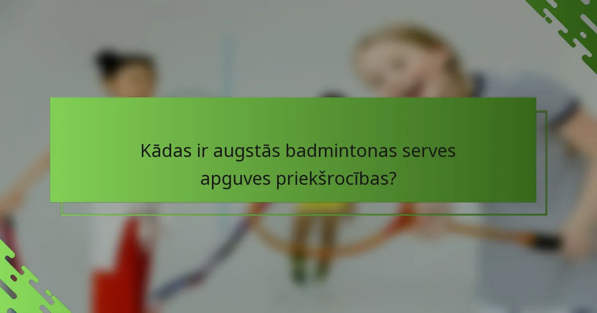 Kādas ir augstās badmintonas serves apguves priekšrocības?