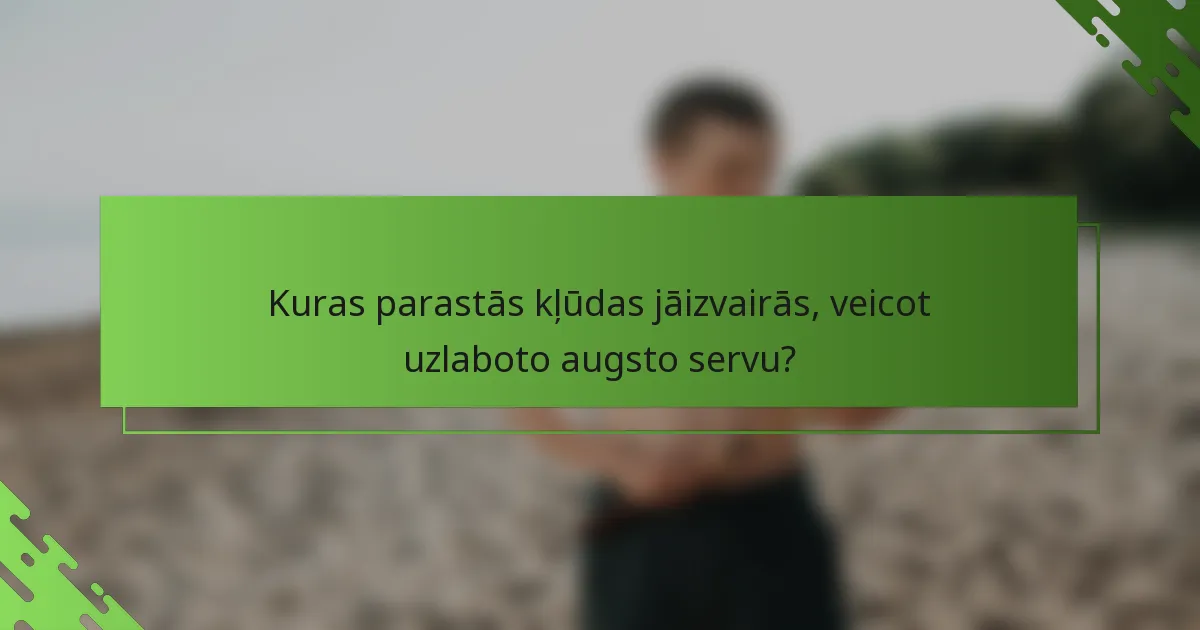 Kuras parastās kļūdas jāizvairās, veicot uzlaboto augsto servu?