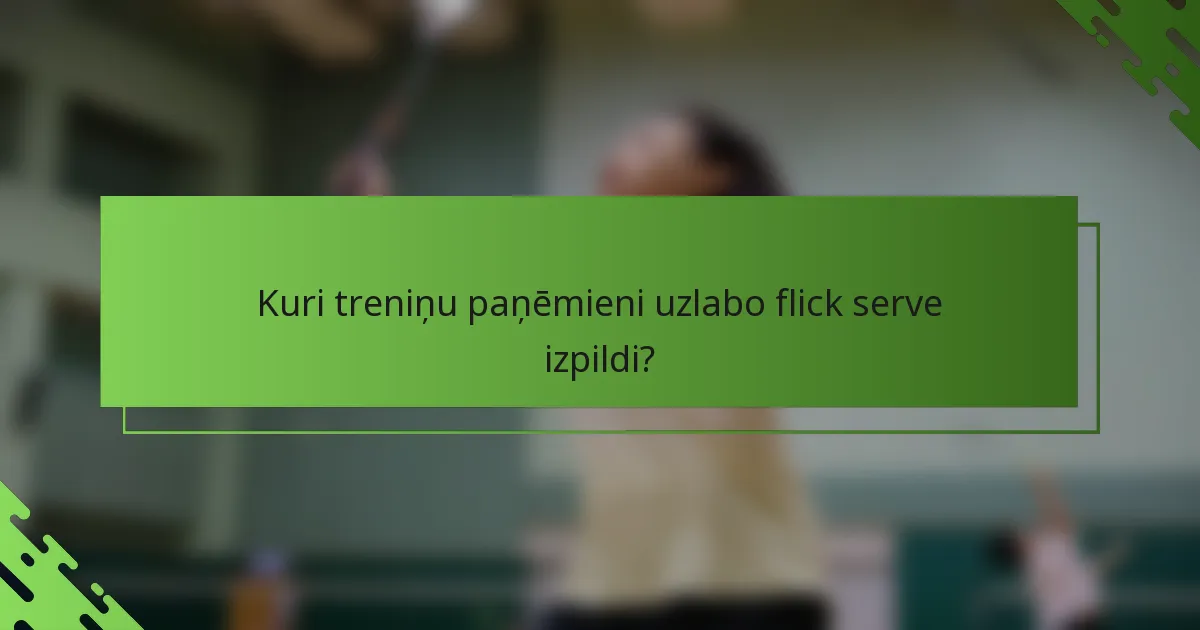 Kuri treniņu paņēmieni uzlabo flick serve izpildi?